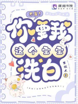 不是？你要我这个宝宝洗白？